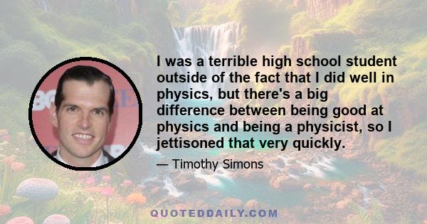 I was a terrible high school student outside of the fact that I did well in physics, but there's a big difference between being good at physics and being a physicist, so I jettisoned that very quickly.