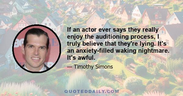 If an actor ever says they really enjoy the auditioning process, I truly believe that they're lying. It's an anxiety-filled waking nightmare. It's awful.