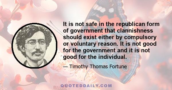 It is not safe in the republican form of government that clannishness should exist either by compulsory or voluntary reason. It is not good for the government and it is not good for the individual.