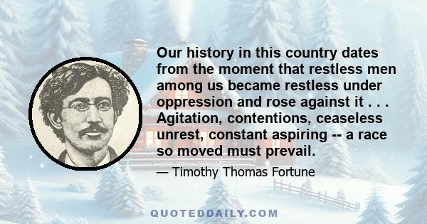 Our history in this country dates from the moment that restless men among us became restless under oppression and rose against it . . . Agitation, contentions, ceaseless unrest, constant aspiring -- a race so moved must 