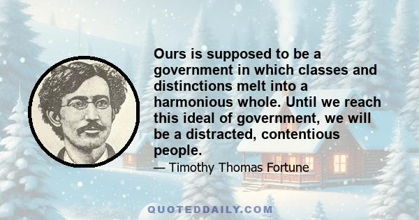 Ours is supposed to be a government in which classes and distinctions melt into a harmonious whole. Until we reach this ideal of government, we will be a distracted, contentious people.