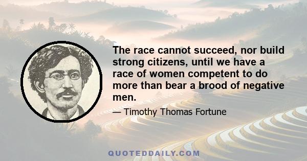 The race cannot succeed, nor build strong citizens, until we have a race of women competent to do more than bear a brood of negative men.