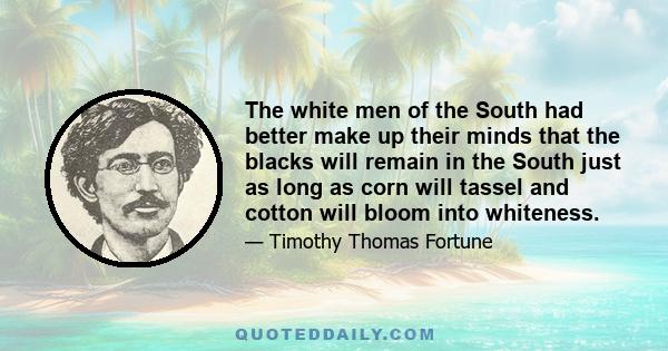 The white men of the South had better make up their minds that the blacks will remain in the South just as long as corn will tassel and cotton will bloom into whiteness.