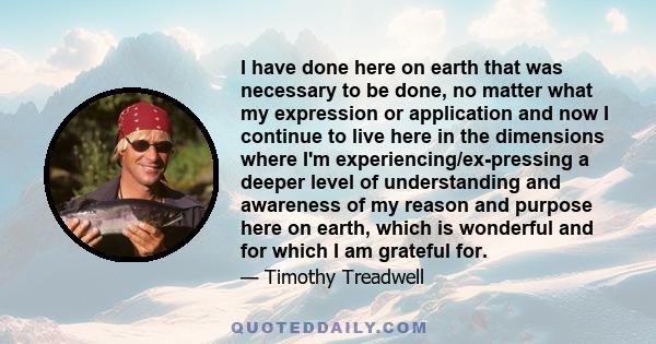 I have done here on earth that was necessary to be done, no matter what my expression or application and now I continue to live here in the dimensions where I'm experiencing/ex­pressing a deeper level of understanding