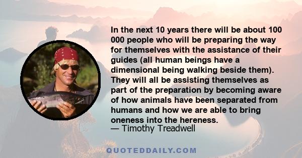 In the next 10 years there will be about 100 000 people who will be preparing the way for themselves with the assistance of their guides (all human beings have a dimensional being walking beside them). They will all be