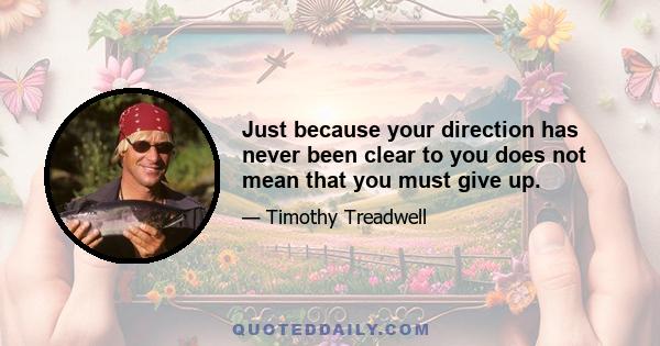 Just because your direction has never been clear to you does not mean that you must give up.