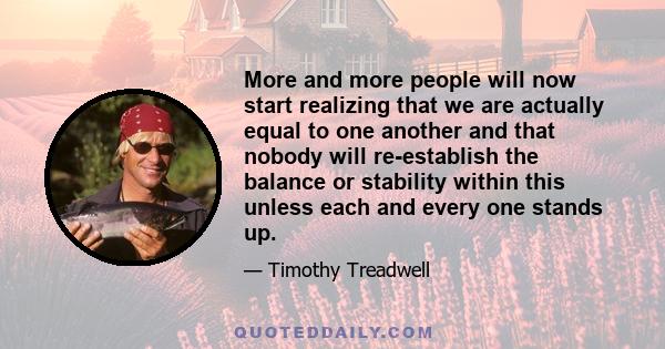 More and more people will now start realizing that we are actually equal to one another and that nobody will re-establish the balance or stability within this unless each and every one stands up.