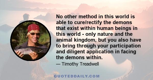 No other method in this world is able to cure/rectify the demons that exist within human beings in this world - only nature and the animal kingdom, but you also have to bring through your participation and diligent