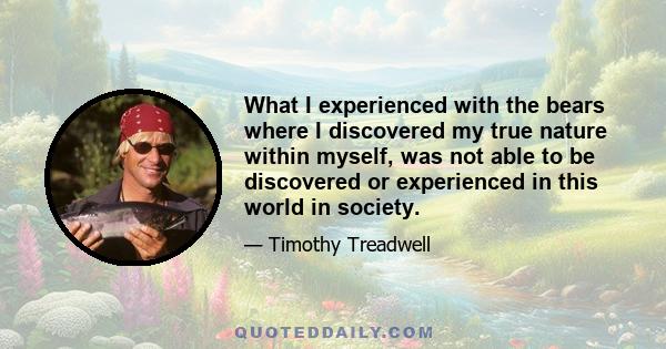 What I experienced with the bears where I discovered my true nature within myself, was not able to be discovered or experienced in this world in society.