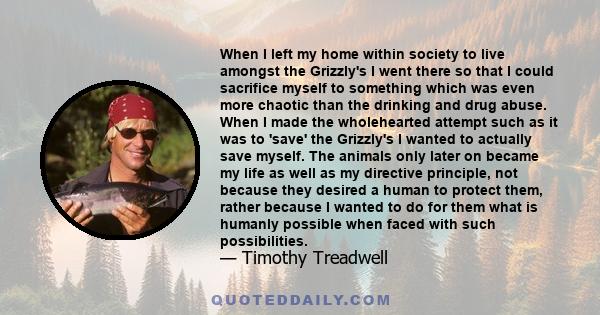 When I left my home within society to live amongst the Grizzly's I went there so that I could sacrifice myself to something which was even more chaotic than the drinking and drug abuse. When I made the wholehearted