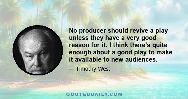 No producer should revive a play unless they have a very good reason for it. I think there's quite enough about a good play to make it available to new audiences.