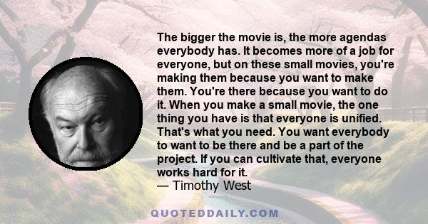 The bigger the movie is, the more agendas everybody has. It becomes more of a job for everyone, but on these small movies, you're making them because you want to make them. You're there because you want to do it. When