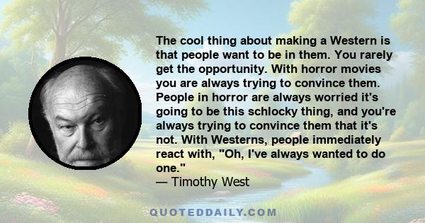 The cool thing about making a Western is that people want to be in them. You rarely get the opportunity. With horror movies you are always trying to convince them. People in horror are always worried it's going to be