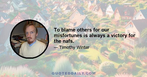 To blame others for our misfortunes is always a victory for the nafs.