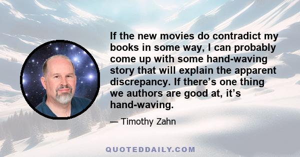 If the new movies do contradict my books in some way, I can probably come up with some hand-waving story that will explain the apparent discrepancy. If there’s one thing we authors are good at, it’s hand-waving.