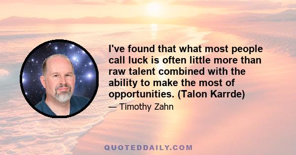 I've found that what most people call luck is often little more than raw talent combined with the ability to make the most of opportunities. (Talon Karrde)