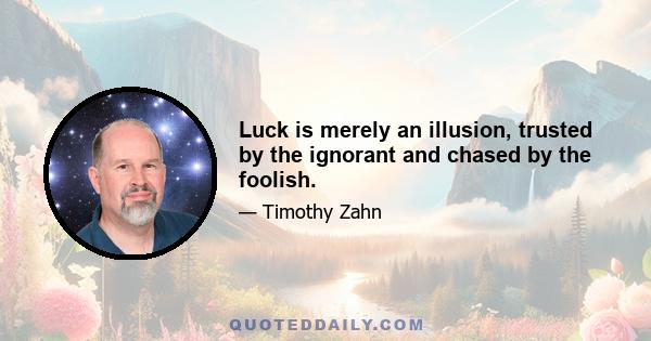 Luck is merely an illusion, trusted by the ignorant and chased by the foolish.