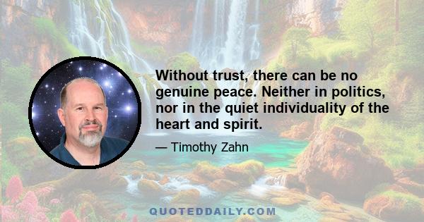 Without trust, there can be no genuine peace. Neither in politics, nor in the quiet individuality of the heart and spirit.