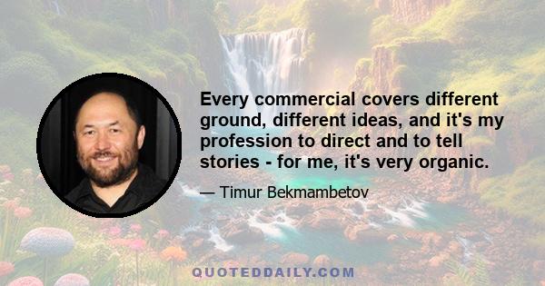 Every commercial covers different ground, different ideas, and it's my profession to direct and to tell stories - for me, it's very organic.