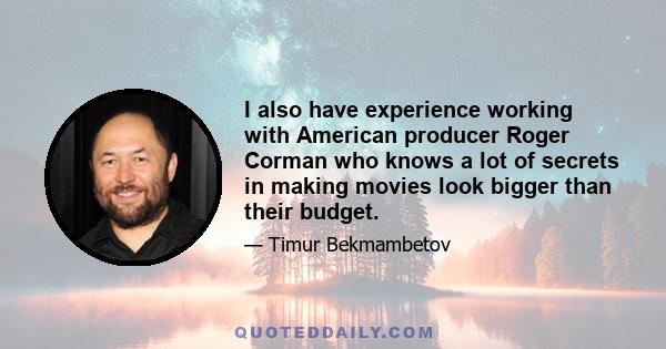 I also have experience working with American producer Roger Corman who knows a lot of secrets in making movies look bigger than their budget.