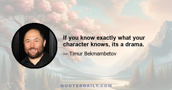 If you know exactly what your character knows, its a drama.