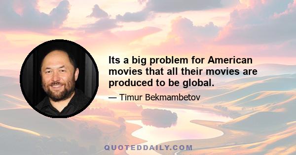 Its a big problem for American movies that all their movies are produced to be global.