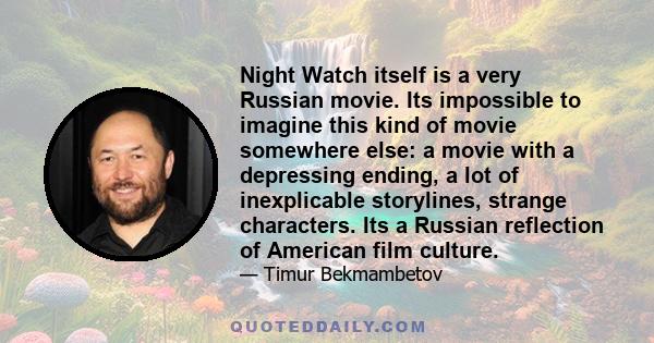 Night Watch itself is a very Russian movie. Its impossible to imagine this kind of movie somewhere else: a movie with a depressing ending, a lot of inexplicable storylines, strange characters. Its a Russian reflection