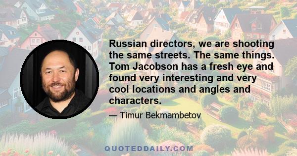 Russian directors, we are shooting the same streets. The same things. Tom Jacobson has a fresh eye and found very interesting and very cool locations and angles and characters.