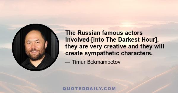 The Russian famous actors involved [into The Darkest Hour], they are very creative and they will create sympathetic characters.