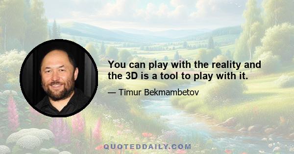 You can play with the reality and the 3D is a tool to play with it.