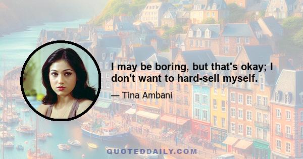 I may be boring, but that's okay; I don't want to hard-sell myself.