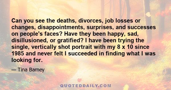 Can you see the deaths, divorces, job losses or changes, disappointments, surprises, and successes on people's faces? Have they been happy, sad, disillusioned, or gratified? I have been trying the single, vertically