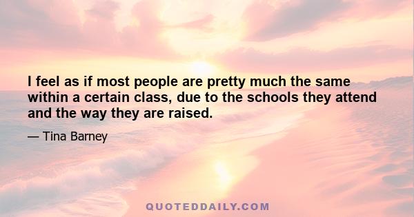 I feel as if most people are pretty much the same within a certain class, due to the schools they attend and the way they are raised.