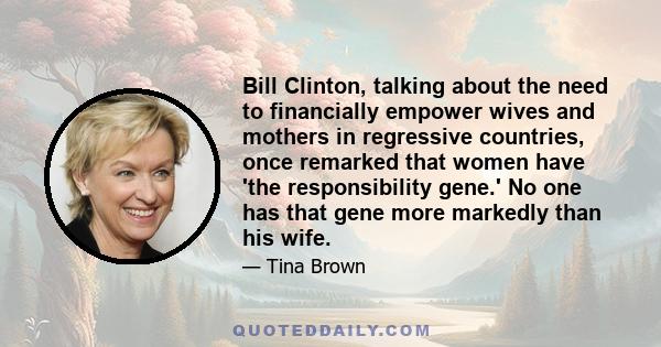 Bill Clinton, talking about the need to financially empower wives and mothers in regressive countries, once remarked that women have 'the responsibility gene.' No one has that gene more markedly than his wife.