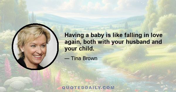 Having a baby is like falling in love again, both with your husband and your child.