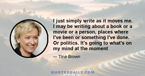 I just simply write as it moves me. I may be writing about a book or a movie or a person, places where I've been or something I've done. Or politics. It's going to what's on my mind at the moment