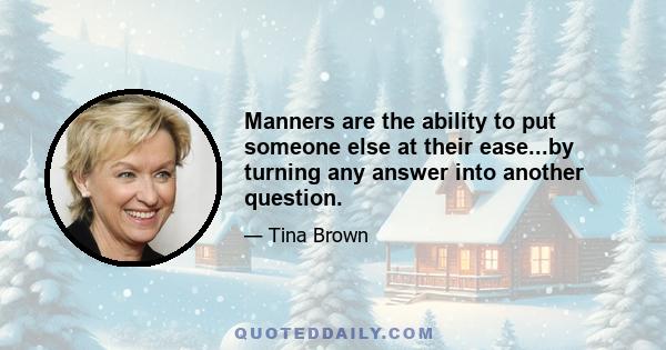 Manners are the ability to put someone else at their ease...by turning any answer into another question.