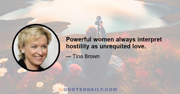 Powerful women always interpret hostility as unrequited love.