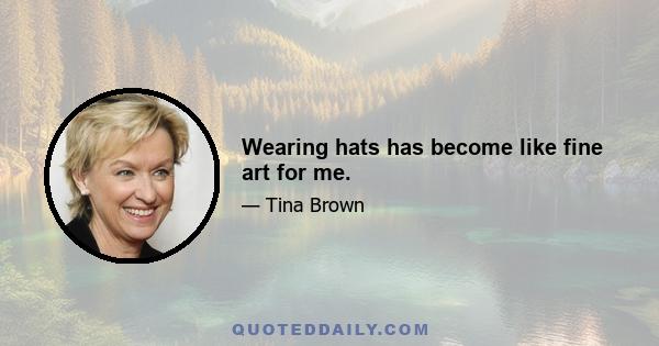 Wearing hats has become like fine art for me.