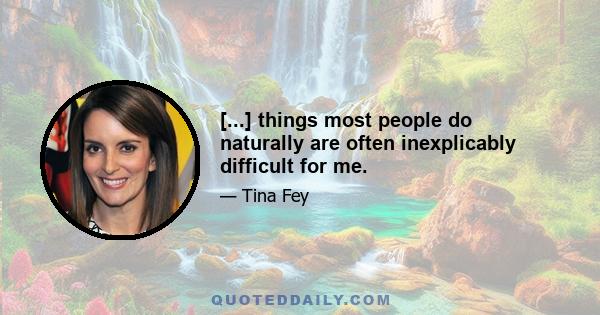 [...] things most people do naturally are often inexplicably difficult for me.