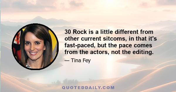 30 Rock is a little different from other current sitcoms, in that it's fast-paced, but the pace comes from the actors, not the editing.