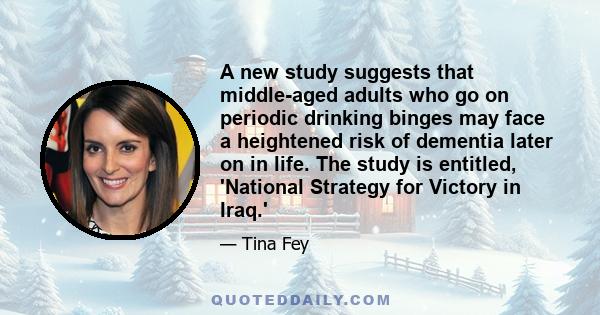 A new study suggests that middle-aged adults who go on periodic drinking binges may face a heightened risk of dementia later on in life. The study is entitled, 'National Strategy for Victory in Iraq.'