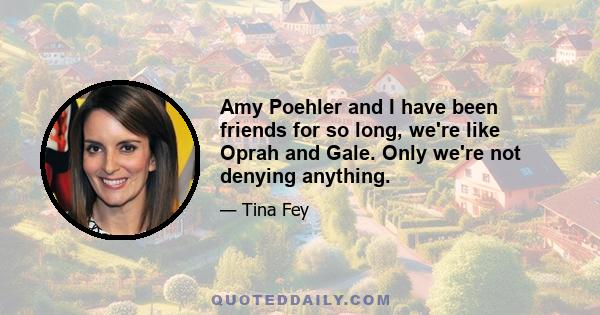 Amy Poehler and I have been friends for so long, we're like Oprah and Gale. Only we're not denying anything.