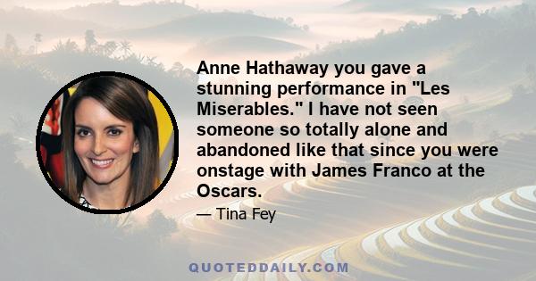 Anne Hathaway you gave a stunning performance in Les Miserables. I have not seen someone so totally alone and abandoned like that since you were onstage with James Franco at the Oscars.