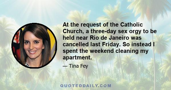 At the request of the Catholic Church, a three-day sex orgy to be held near Rio de Janeiro was cancelled last Friday. So instead I spent the weekend cleaning my apartment.