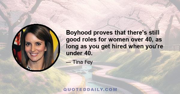 Boyhood proves that there's still good roles for women over 40, as long as you get hired when you're under 40.