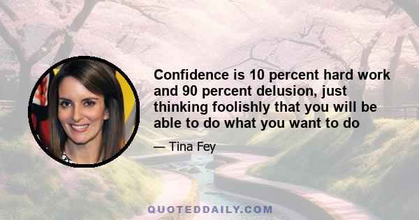 Confidence is 10 percent hard work and 90 percent delusion, just thinking foolishly that you will be able to do what you want to do