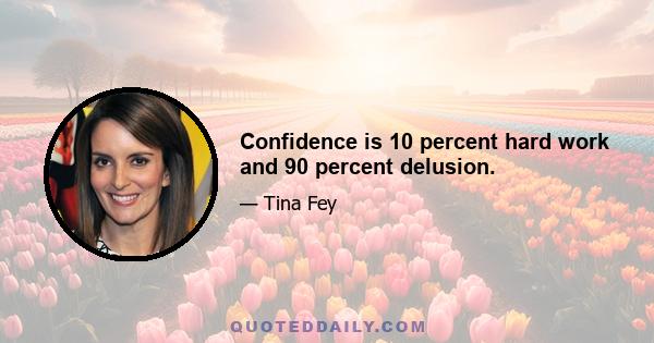 Confidence is 10 percent hard work and 90 percent delusion.