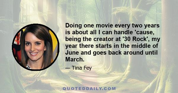 Doing one movie every two years is about all I can handle 'cause, being the creator at '30 Rock', my year there starts in the middle of June and goes back around until March.