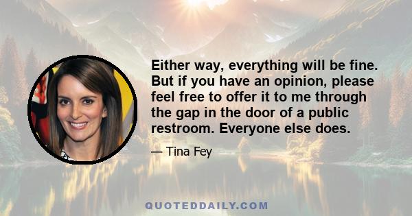 Either way, everything will be fine. But if you have an opinion, please feel free to offer it to me through the gap in the door of a public restroom. Everyone else does.